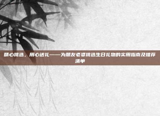 精心挑选，用心送礼——为朋友老婆挑选生日礼物的实用指南及推荐清单