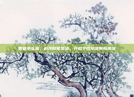 智能小礼品，科技赋能生活，开启个性化定制新潮流