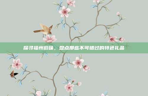 探寻福州韵味，盘点那些不可错过的特色礼品