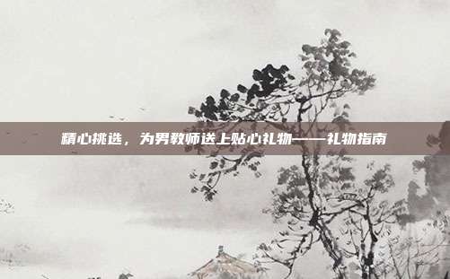 精心挑选，为男教师送上贴心礼物——礼物指南