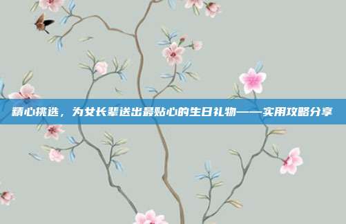 精心挑选，为女长辈送出最贴心的生日礼物——实用攻略分享