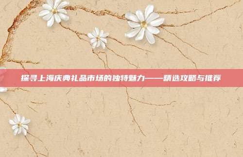 探寻上海庆典礼品市场的独特魅力——精选攻略与推荐
