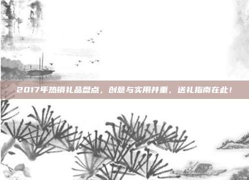 2017年热销礼品盘点，创意与实用并重，送礼指南在此！