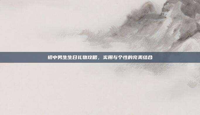 初中男生生日礼物攻略，实用与个性的完美结合