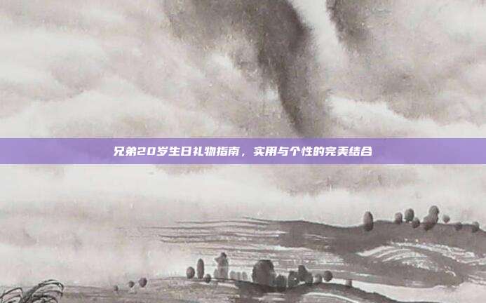 兄弟20岁生日礼物指南，实用与个性的完美结合
