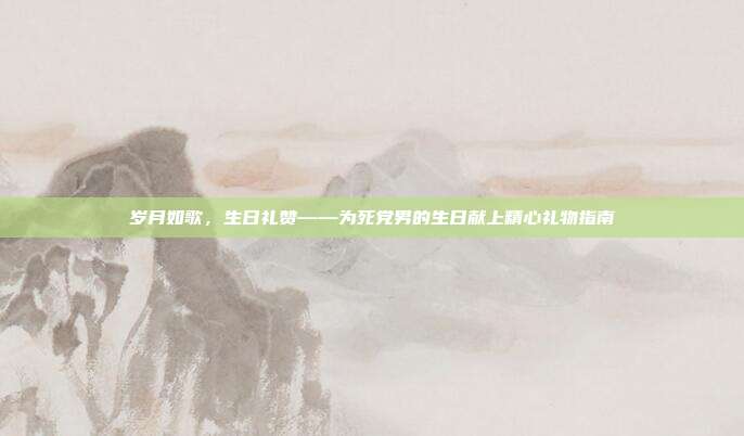 岁月如歌，生日礼赞——为死党男的生日献上精心礼物指南
