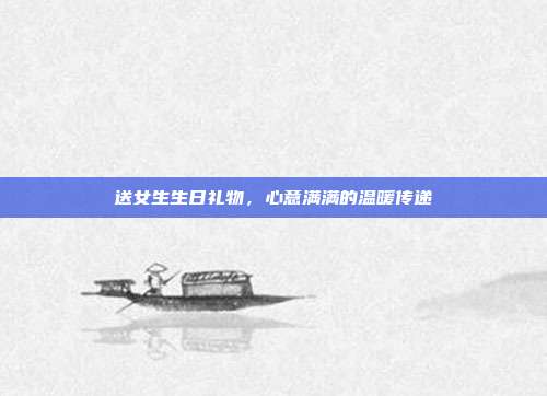 送女生生日礼物，心意满满的温暖传递