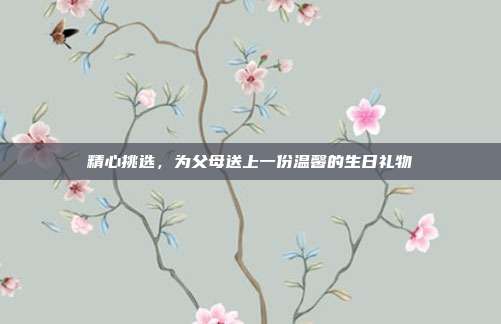 精心挑选，为父母送上一份温馨的生日礼物