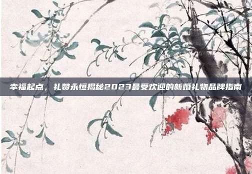 幸福起点，礼赞永恒揭秘2023最受欢迎的新婚礼物品牌指南