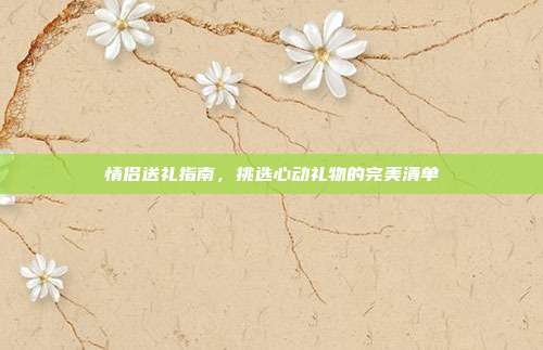 情侣送礼指南，挑选心动礼物的完美清单