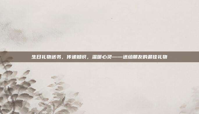生日礼物送书，传递知识，温暖心灵——送给朋友的最佳礼物