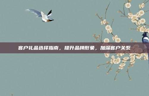 客户礼品选择指南，提升品牌形象，加深客户关系