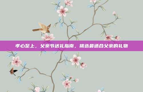 孝心至上，父亲节送礼指南，挑选最适合父亲的礼物