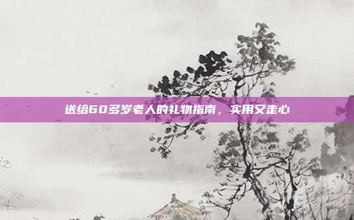 送给60多岁老人的礼物指南，实用又走心