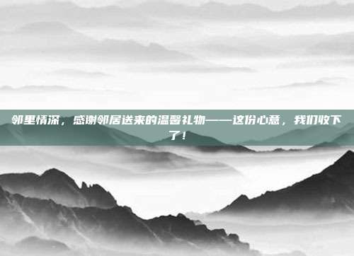 邻里情深，感谢邻居送来的温馨礼物——这份心意，我们收下了！
