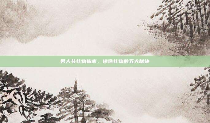 男人节礼物指南，挑选礼物的五大秘诀
