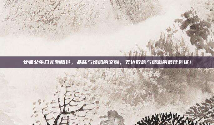 女师父生日礼物精选，品味与情感的交融，表达敬意与感激的最佳选择！