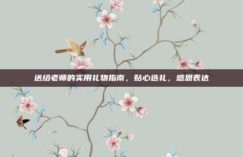 送给老师的实用礼物指南，贴心选礼，感恩表达