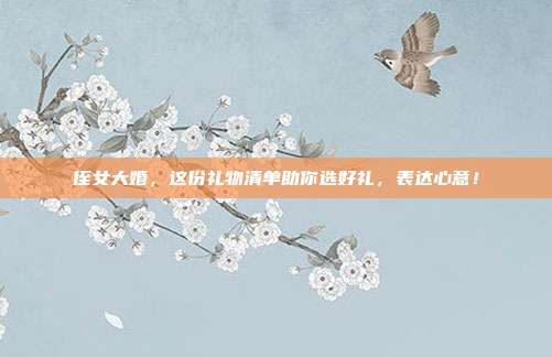 侄女大婚，这份礼物清单助你选好礼，表达心意！