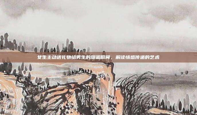 女生主动送礼物给男生的甜蜜瞬间，解读情感传递的艺术