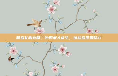 精选礼物攻略，为男老人庆生，这些选择最贴心
