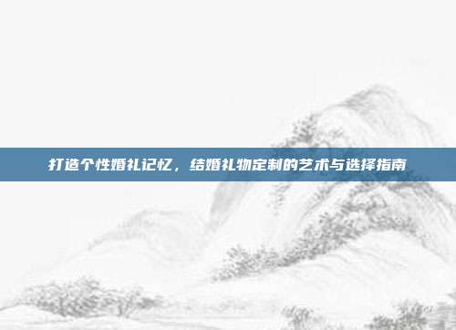 打造个性婚礼记忆，结婚礼物定制的艺术与选择指南