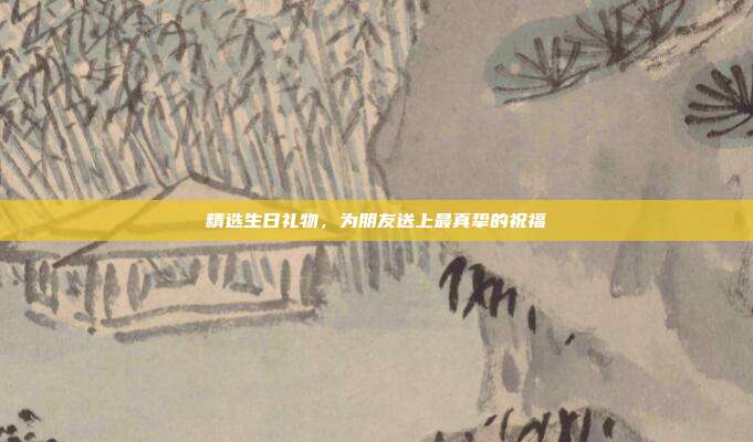 精选生日礼物，为朋友送上最真挚的祝福