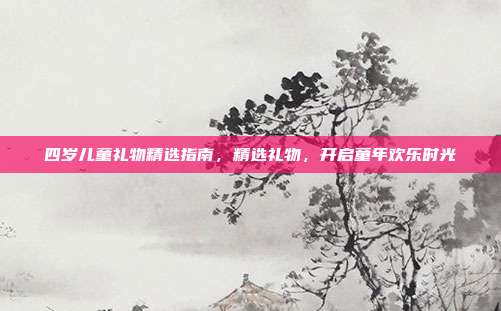 四岁儿童礼物精选指南，精选礼物，开启童年欢乐时光