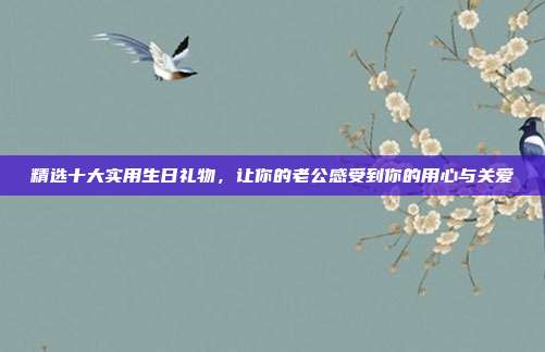 精选十大实用生日礼物，让你的老公感受到你的用心与关爱