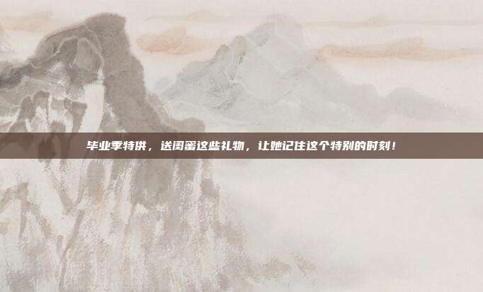 毕业季特供，送闺蜜这些礼物，让她记住这个特别的时刻！
