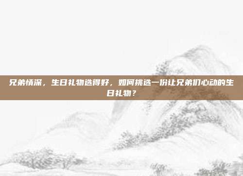 兄弟情深，生日礼物选得好，如何挑选一份让兄弟们心动的生日礼物？