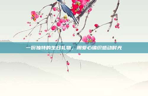 一份独特的生日礼物，用爱心编织感动时光