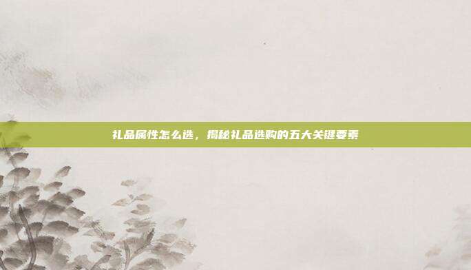 礼品属性怎么选，揭秘礼品选购的五大关键要素