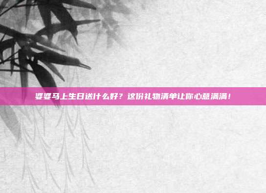 婆婆马上生日送什么好？这份礼物清单让你心意满满！