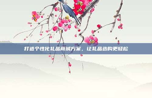 打造个性化礼品商城方案，让礼品选购更轻松