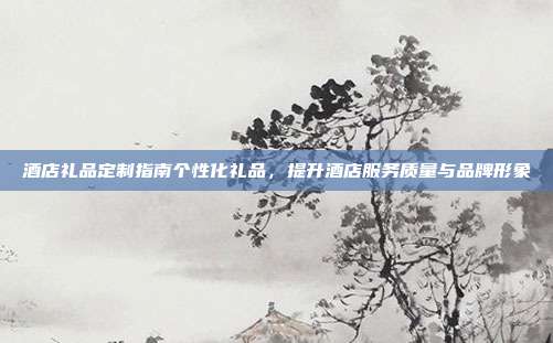 酒店礼品定制指南个性化礼品，提升酒店服务质量与品牌形象