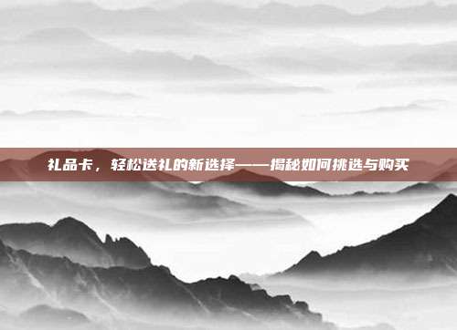 礼品卡，轻松送礼的新选择——揭秘如何挑选与购买
