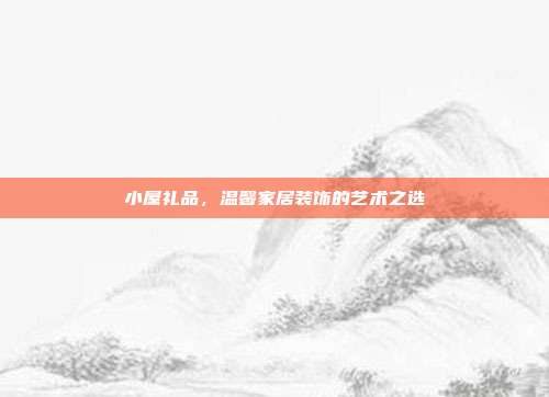 小屋礼品，温馨家居装饰的艺术之选