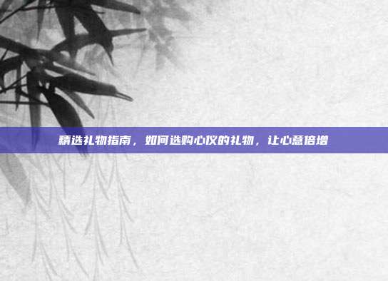 精选礼物指南，如何选购心仪的礼物，让心意倍增