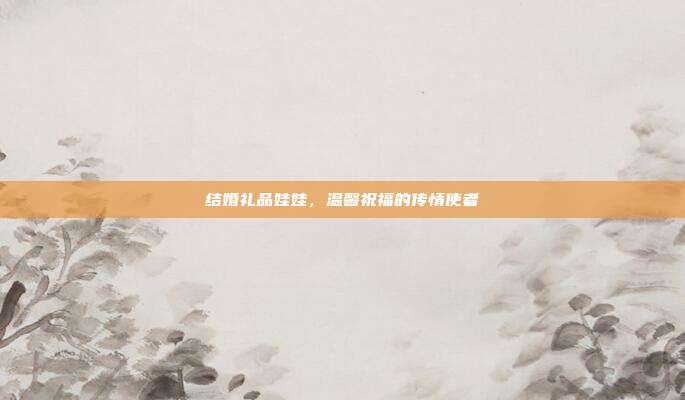 结婚礼品娃娃，温馨祝福的传情使者