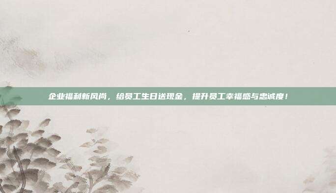 企业福利新风尚，给员工生日送现金，提升员工幸福感与忠诚度！