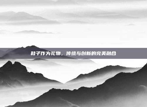 鞋子作为礼物，传统与创新的完美融合