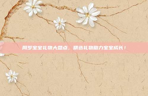 周岁宝宝礼物大盘点，精选礼物助力宝宝成长！