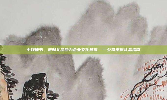 中秋佳节，定制礼品助力企业文化建设——公司定制礼品指南