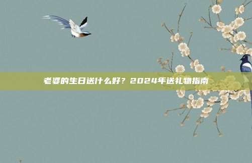 老婆的生日送什么好？2024年送礼物指南