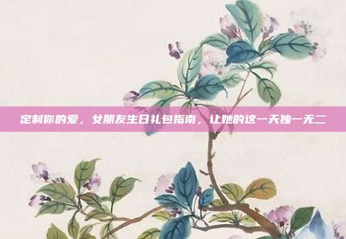 定制你的爱，女朋友生日礼包指南，让她的这一天独一无二