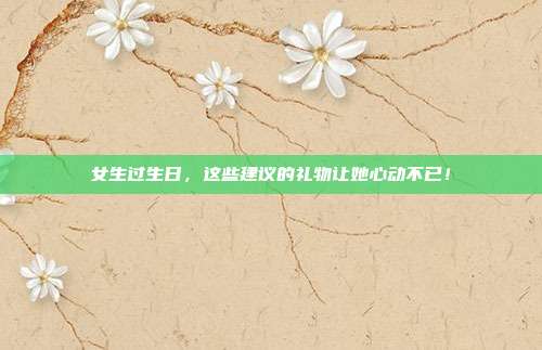 女生过生日，这些建议的礼物让她心动不已！