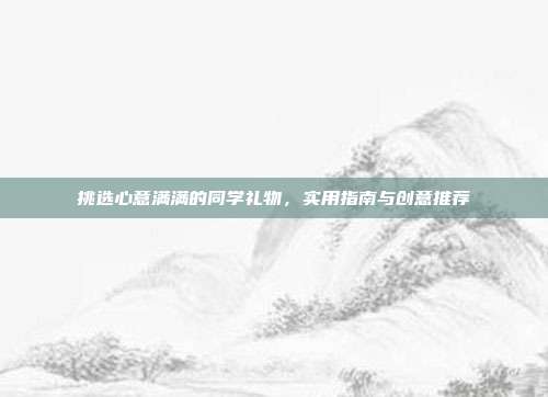 挑选心意满满的同学礼物，实用指南与创意推荐