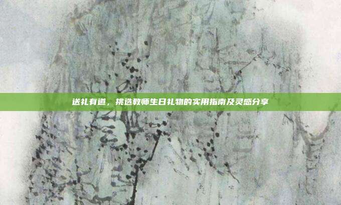 送礼有道，挑选教师生日礼物的实用指南及灵感分享