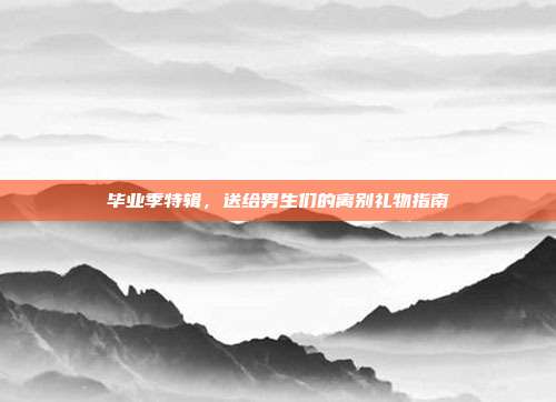 毕业季特辑，送给男生们的离别礼物指南